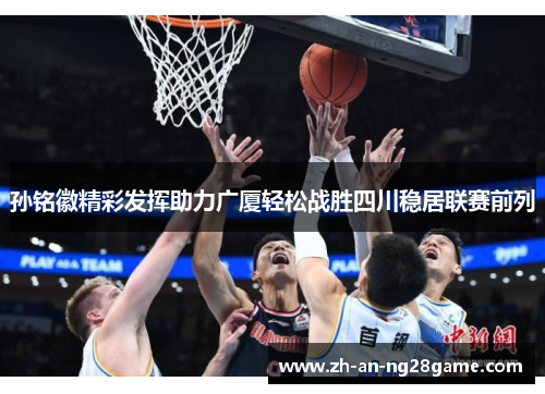 孙铭徽精彩发挥助力广厦轻松战胜四川稳居联赛前列