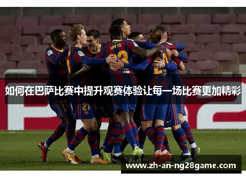 如何在巴萨比赛中提升观赛体验让每一场比赛更加精彩