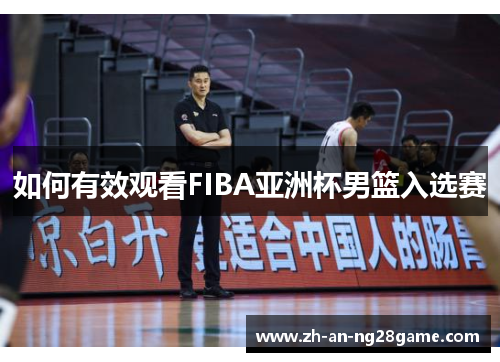 如何有效观看FIBA亚洲杯男篮入选赛