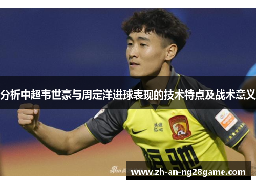 分析中超韦世豪与周定洋进球表现的技术特点及战术意义