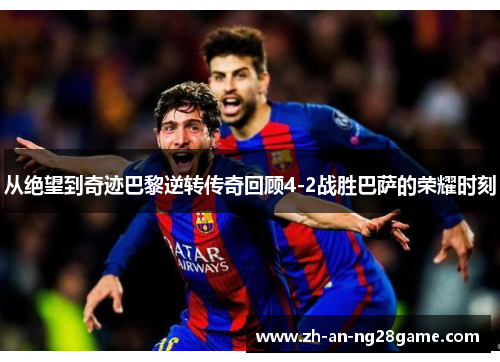 从绝望到奇迹巴黎逆转传奇回顾4-2战胜巴萨的荣耀时刻