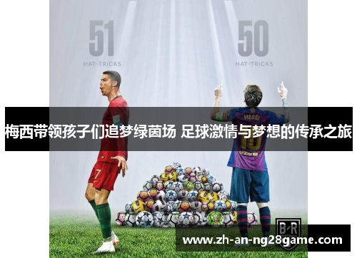 梅西带领孩子们追梦绿茵场 足球激情与梦想的传承之旅