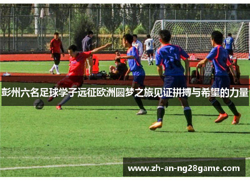 彭州六名足球学子远征欧洲圆梦之旅见证拼搏与希望的力量