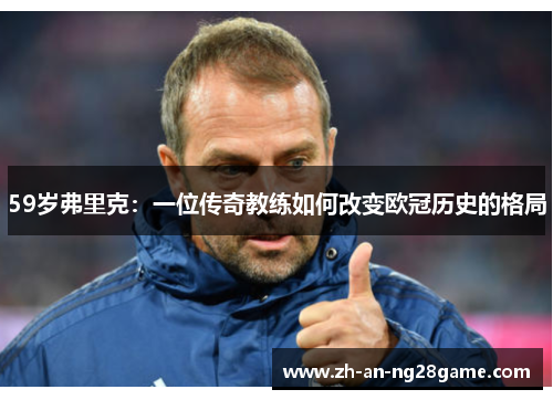 59岁弗里克：一位传奇教练如何改变欧冠历史的格局