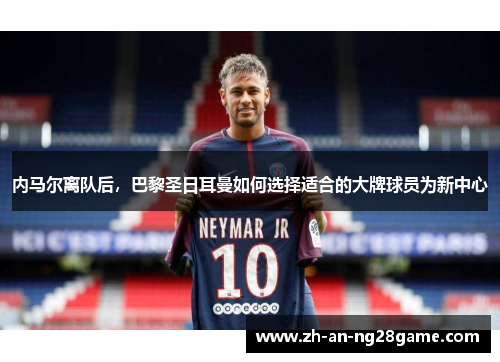 内马尔离队后，巴黎圣日耳曼如何选择适合的大牌球员为新中心
