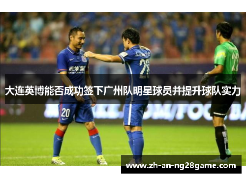 大连英博能否成功签下广州队明星球员并提升球队实力