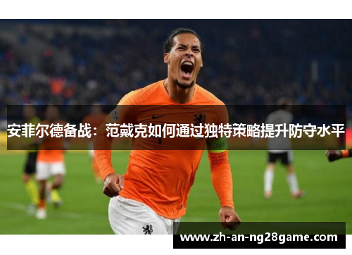 安菲尔德备战：范戴克如何通过独特策略提升防守水平