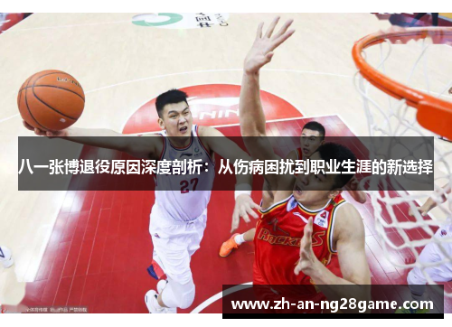 八一张博退役原因深度剖析：从伤病困扰到职业生涯的新选择