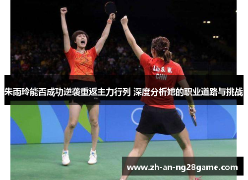 朱雨玲能否成功逆袭重返主力行列 深度分析她的职业道路与挑战