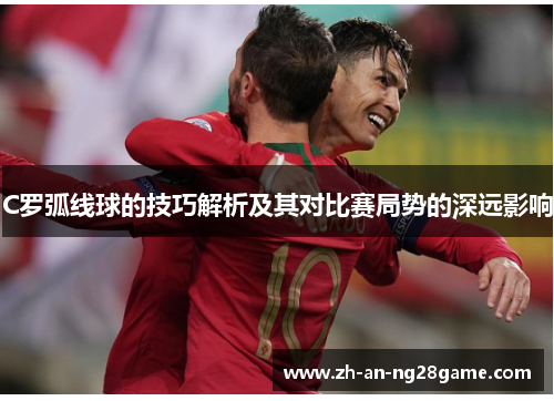 C罗弧线球的技巧解析及其对比赛局势的深远影响