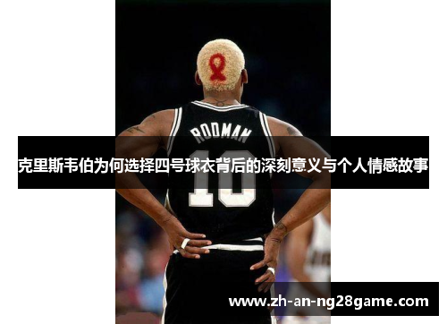 克里斯韦伯为何选择四号球衣背后的深刻意义与个人情感故事