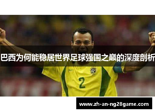 巴西为何能稳居世界足球强国之巅的深度剖析