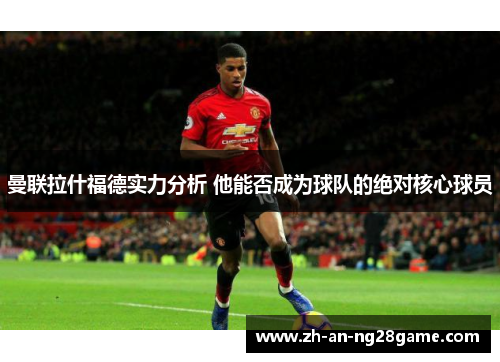 曼联拉什福德实力分析 他能否成为球队的绝对核心球员