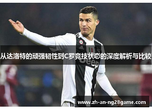 从达洛特的顽强韧性到C罗竞技状态的深度解析与比较
