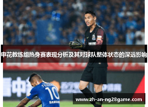 申花教练组热身赛表现分析及其对球队整体状态的深远影响