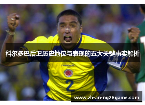 科尔多巴后卫历史地位与表现的五大关键事实解析