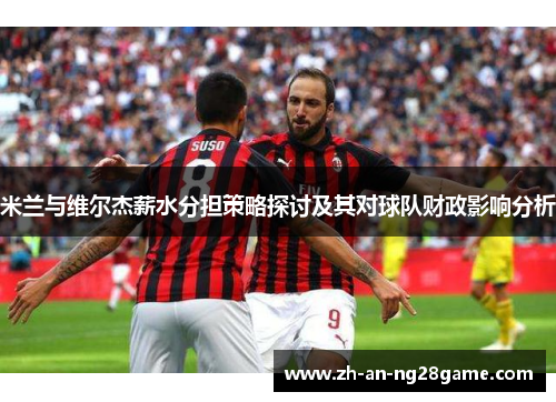 米兰与维尔杰薪水分担策略探讨及其对球队财政影响分析