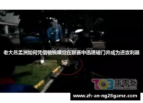 老大吕孟洲如何凭借敏锐嗅觉在联赛中迅速破门并成为进攻利器