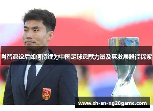 肖智退役后如何持续为中国足球贡献力量及其发展路径探索