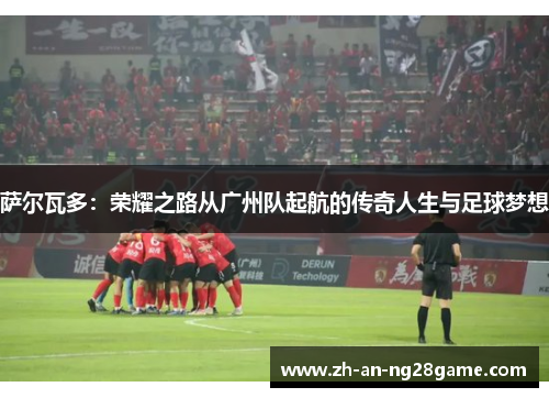 萨尔瓦多：荣耀之路从广州队起航的传奇人生与足球梦想