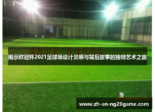 揭示欧冠杯2021足球场设计灵感与背后故事的独特艺术之旅