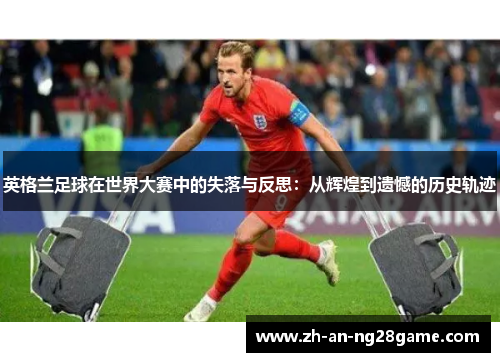英格兰足球在世界大赛中的失落与反思：从辉煌到遗憾的历史轨迹