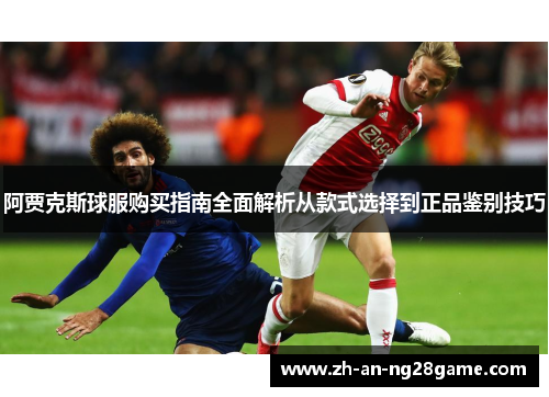 阿贾克斯球服购买指南全面解析从款式选择到正品鉴别技巧