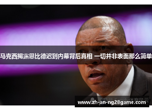 马克西揭露恩比德迟到内幕背后真相 一切并非表面那么简单