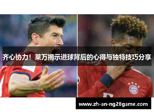 齐心协力！莱万揭示进球背后的心得与独特技巧分享