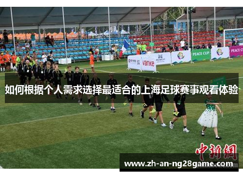 如何根据个人需求选择最适合的上海足球赛事观看体验