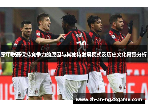 意甲联赛保持竞争力的原因与其独特发展模式及历史文化背景分析