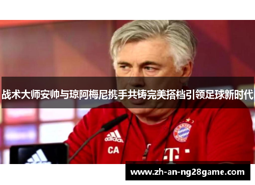 战术大师安帅与琼阿梅尼携手共铸完美搭档引领足球新时代
