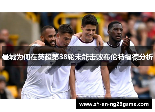 曼城为何在英超第38轮未能击败布伦特福德分析 曼城为何在英超第38轮未能击败布伦特福德分析