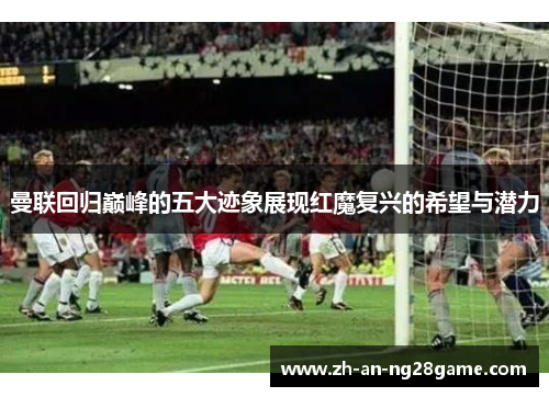 曼联回归巅峰的五大迹象展现红魔复兴的希望与潜力 曼联回归巅峰的五大迹象展现红魔复兴的希望与潜力