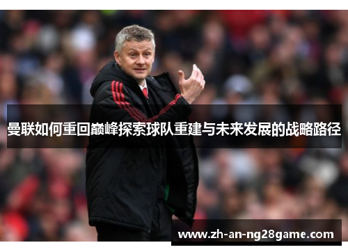 曼联如何重回巅峰探索球队重建与未来发展的战略路径 曼联如何重回巅峰探索球队重建与未来发展的战略路径