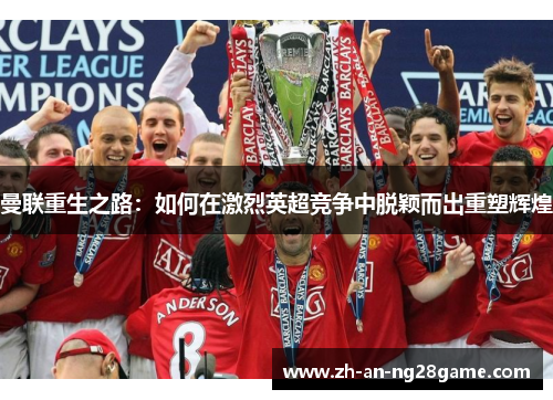 曼联重生之路:如何在激烈英超竞争中脱颖而出重塑辉煌 曼联重生之路:如何在激烈英超竞争中脱颖而出重塑辉煌