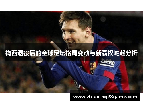 梅西退役后的全球足坛格局变动与新霸权崛起分析 梅西退役后的全球足坛格局变动与新霸权崛起分析