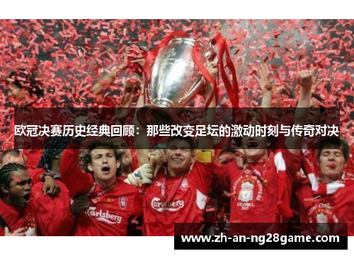 欧冠决赛历史经典回顾:那些改变足坛的激动时刻与传奇对决 欧冠决赛历史经典回顾:那些改变足坛的激动时刻与传奇对决