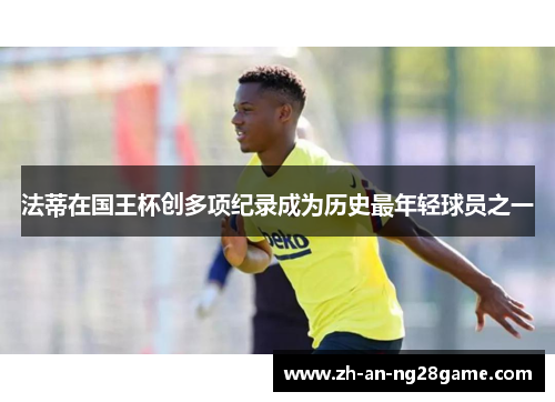 法蒂在国王杯创多项纪录成为历史最年轻球员之一