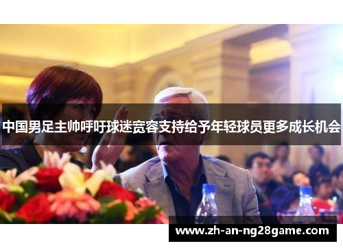 中国男足主帅呼吁球迷宽容支持给予年轻球员更多成长机会