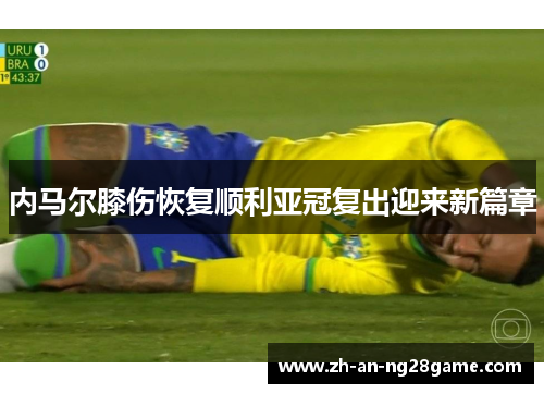内马尔膝伤恢复顺利亚冠复出迎来新篇章