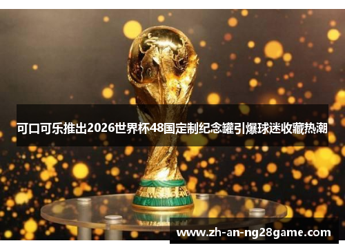 可口可乐推出2026世界杯48国定制纪念罐引爆球迷收藏热潮