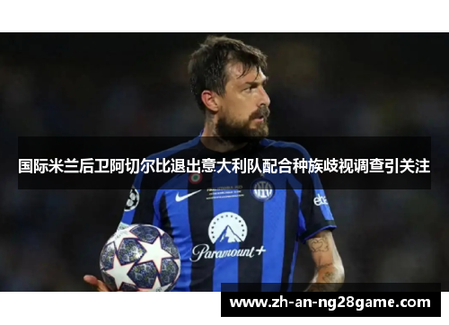 国际米兰后卫阿切尔比退出意大利队配合种族歧视调查引关注