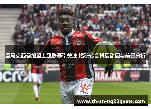 圣马克西曼加盟土超联赛引关注 揭秘转会背后动因与前景分析 圣马克西曼加盟土超联赛引关注 揭秘转会背后动因与前景分析