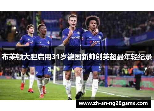 布莱顿大胆启用31岁德国新帅创英超最年轻纪录 布莱顿大胆启用31岁德国新帅创英超最年轻纪录