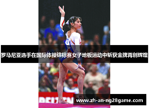 罗马尼亚选手在国际体操锦标赛女子地板运动中斩获金牌再创辉煌 罗马尼亚选手在国际体操锦标赛女子地板运动中斩获金牌再创辉煌