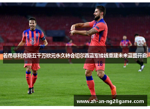 若昂菲利克斯五千万欧元永久转会切尔西蓝军锋线重建未来蓝图开启