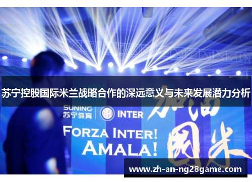 苏宁控股国际米兰战略合作的深远意义与未来发展潜力分析