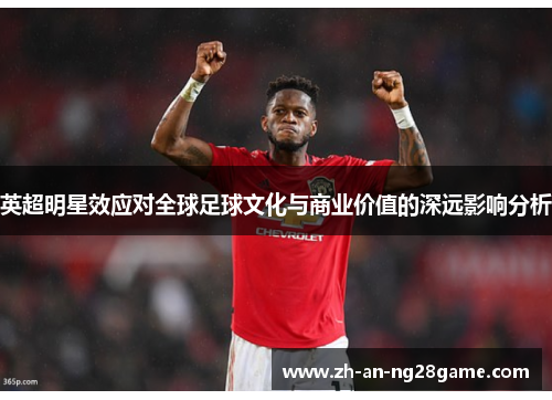 英超明星效应对全球足球文化与商业价值的深远影响分析