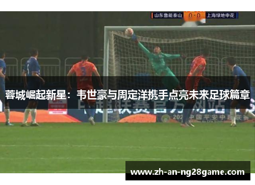 蓉城崛起新星：韦世豪与周定洋携手点亮未来足球篇章